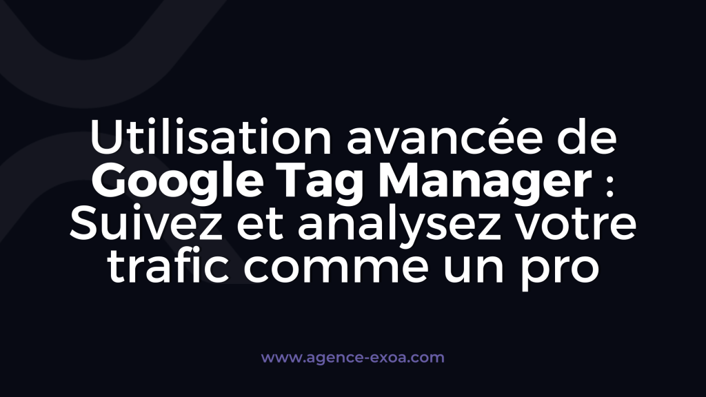 Utilisation avancée de Google Tag Manager : Suivez et analysez votre trafic comme un pro