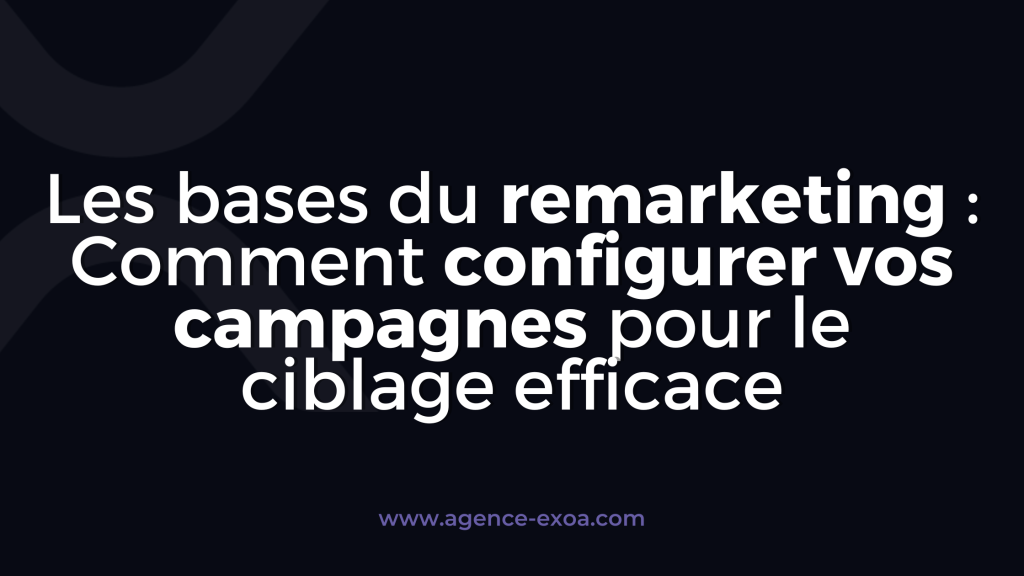 Les bases du remarketing : Comment configurer vos campagnes pour le ciblage efficace